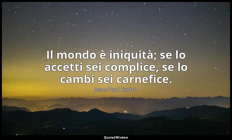 Il mondo è iniquità; se lo accetti sei complice, se lo cambi sei carnefice. — Jean-Paul Sartre