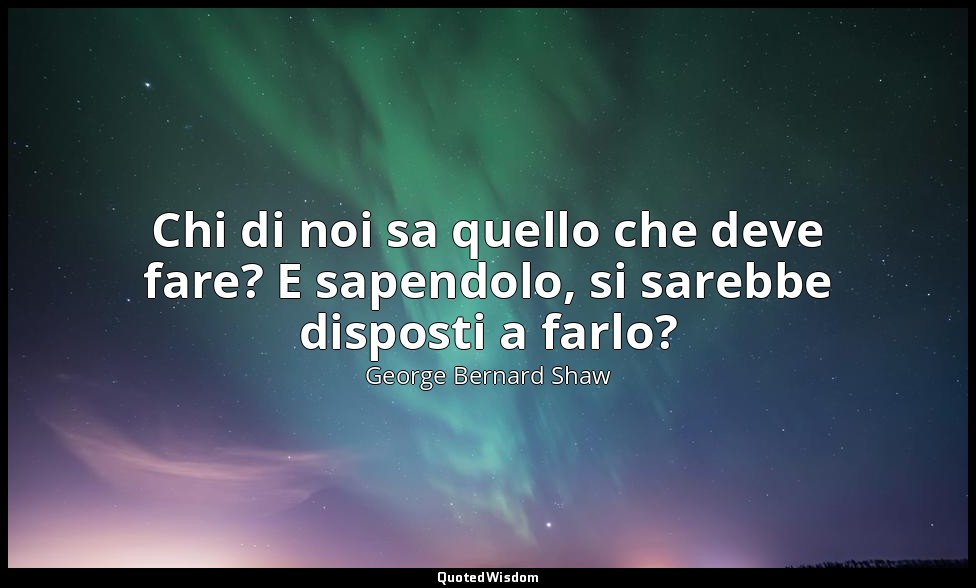 Chi di noi sa quello che deve fare? E sapendolo, si sarebbe disposti a farlo? — George Bernard Shaw