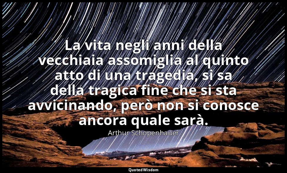 La vita negli anni della vecchiaia assomiglia al quinto atto di una tragedia, si — Arthur Schopenhauer