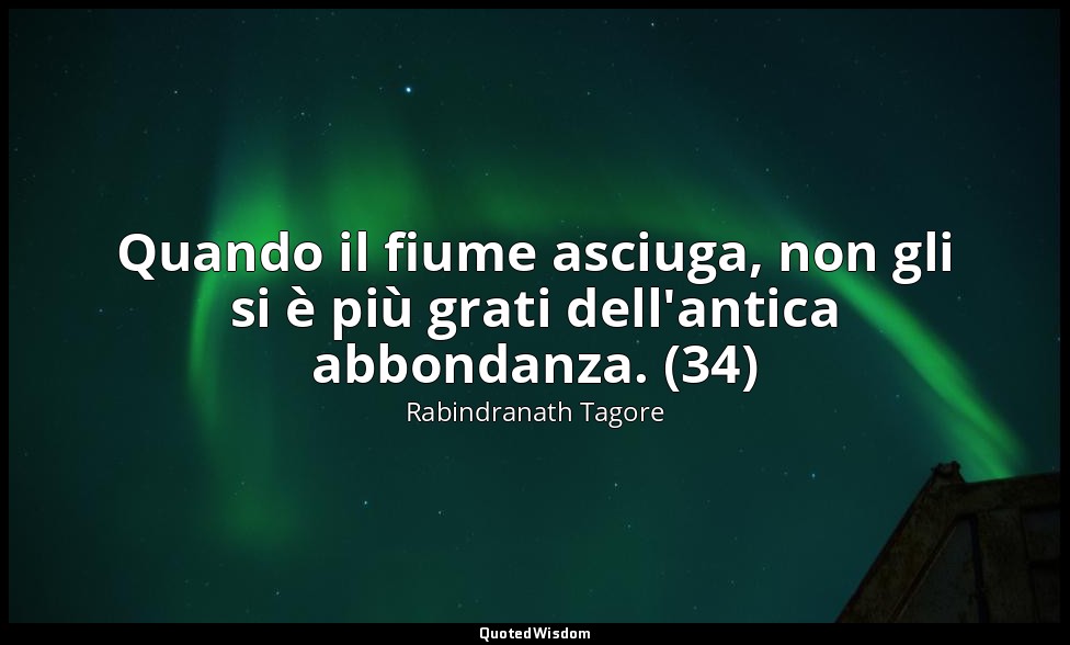 Quando il fiume asciuga, non gli si è più grati dell'antica abbondanza. (34) — Rabindranath Tagore