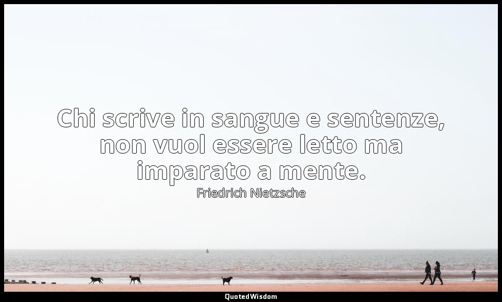 Chi scrive in sangue e sentenze, non vuol essere letto ma imparato a mente. — Friedrich Nietzsche