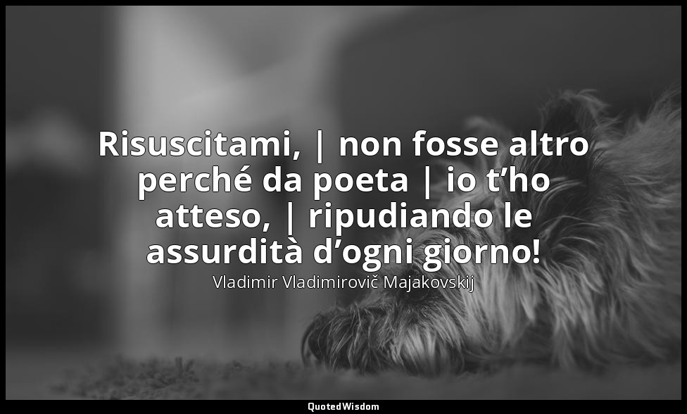 Risuscitami, | non fosse altro perché da poeta | io t’ho atteso, | ripudiando le — Vladimir Vladimirovič Majakovskij