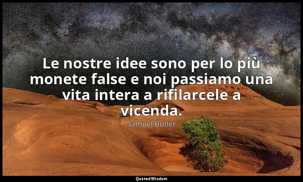 Le nostre idee sono per lo più monete false e noi passiamo una vita intera a rif — Samuel Butler