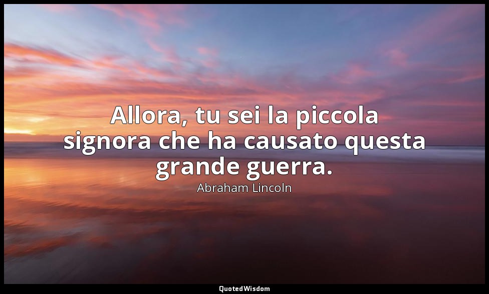 Allora, tu sei la piccola signora che ha causato questa grande guerra. — Abraham Lincoln