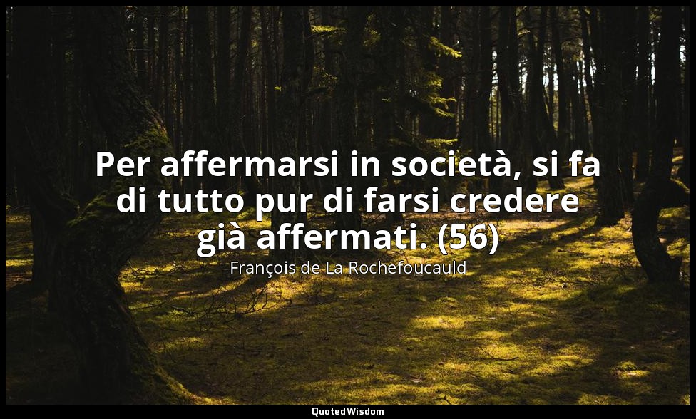 Per affermarsi in società, si fa di tutto pur di farsi credere già affermati. (5 — François de La Rochefoucauld
