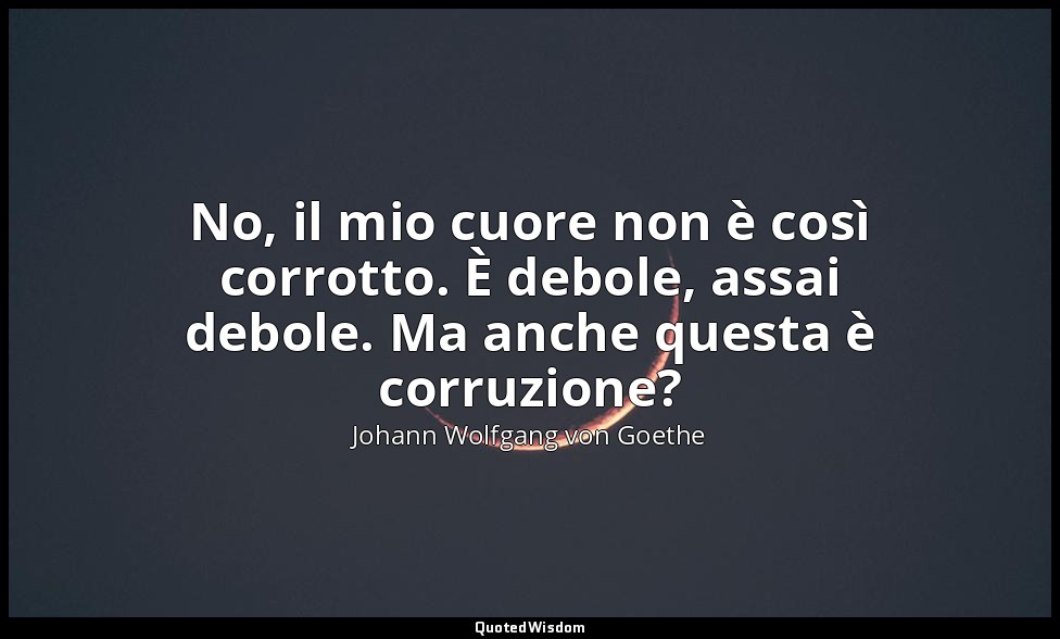 No, il mio cuore non è così corrotto. È debole, assai debole. Ma anche questa è  — Johann Wolfgang von Goethe
