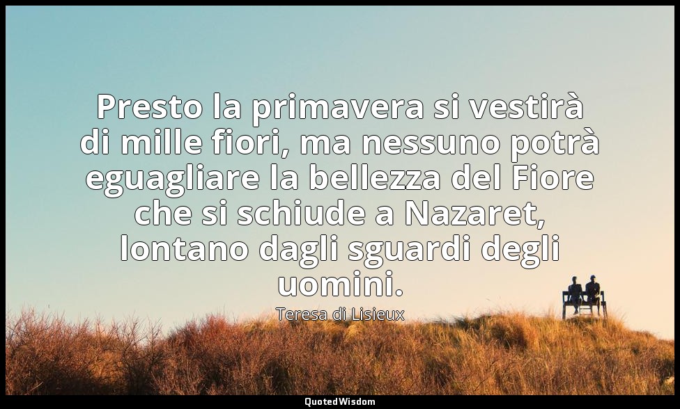 Presto la primavera si vestirà di mille fiori, ma nessuno potrà eguagliare la be — Teresa di Lisieux