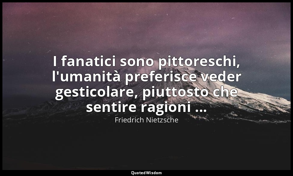 I fanatici sono pittoreschi, l'umanità preferisce veder gesticolare, piuttosto c — Friedrich Nietzsche