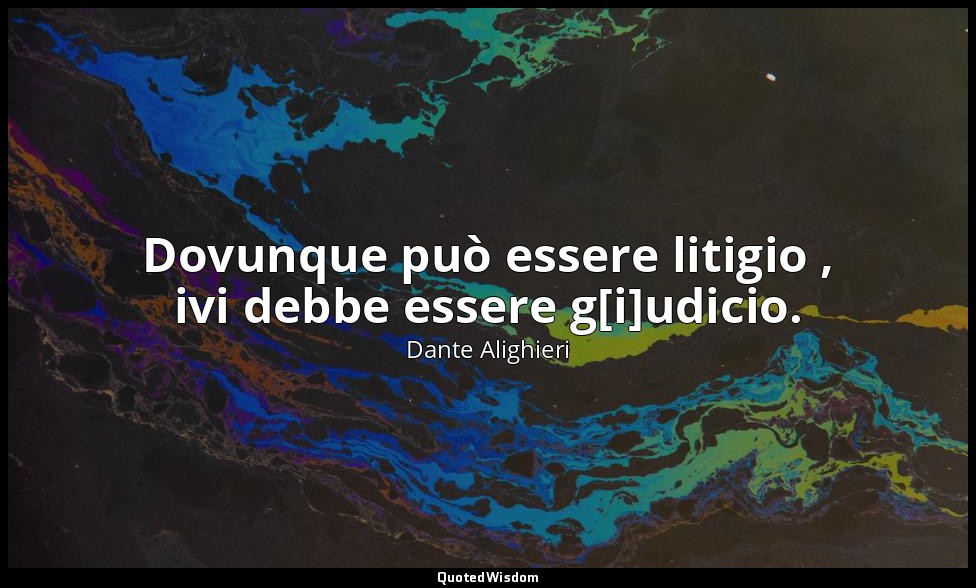 Dovunque può essere litigio , ivi debbe essere g[i]udicio. — Dante Alighieri