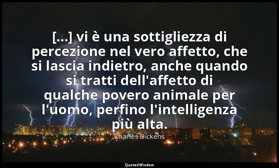 [...] vi è una sottigliezza di percezione nel vero affetto, che si lascia indiet — Charles Dickens