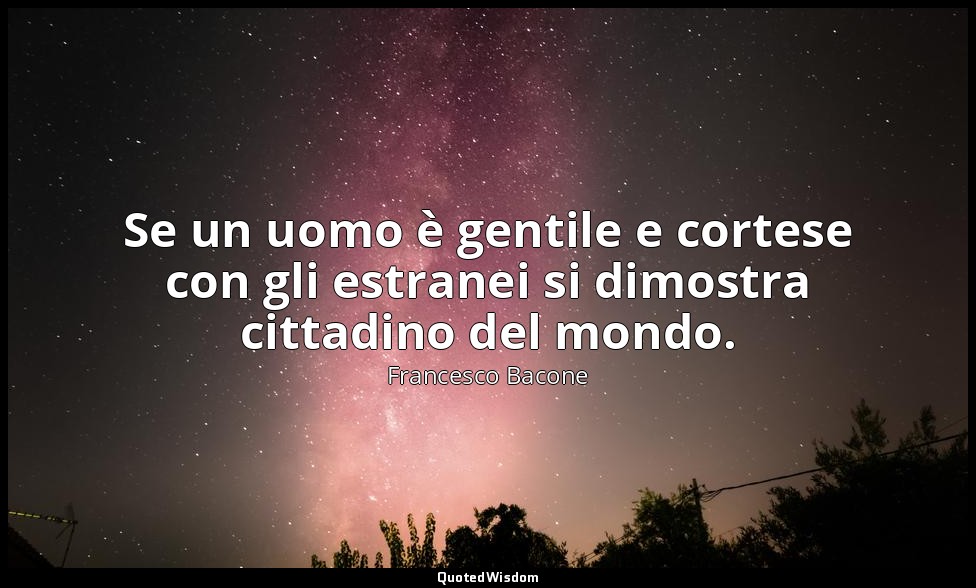 Se un uomo è gentile e cortese con gli estranei si dimostra cittadino del mondo. — Francesco Bacone