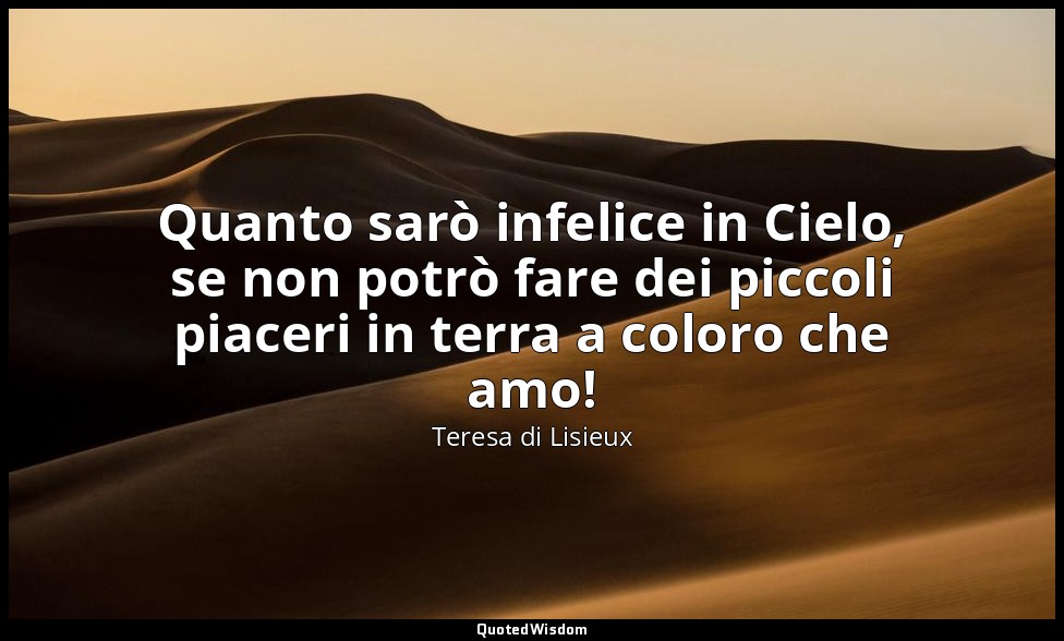 Quanto sarò infelice in Cielo, se non potrò fare dei piccoli piaceri in terra a  — Teresa di Lisieux