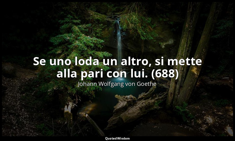 Se uno loda un altro, si mette alla pari con lui. (688) — Johann Wolfgang von Goethe