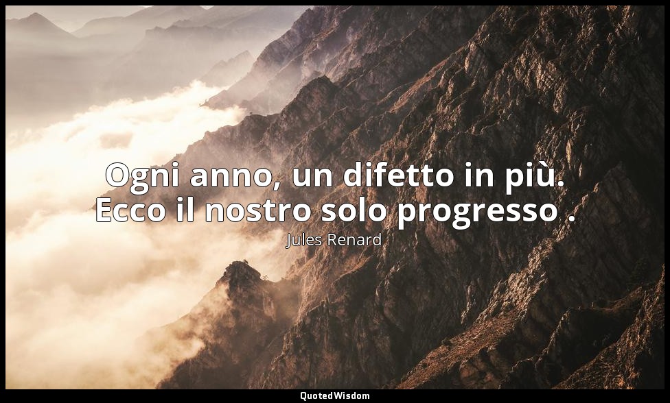 Ogni anno, un difetto in più. Ecco il nostro solo progresso . (10 ottobre 1903;  — Jules Renard