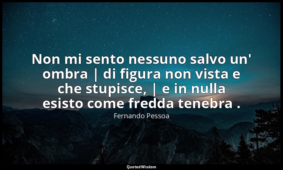 Non mi sento nessuno salvo un' ombra | di figura non vista e che stupisce, | e i — Fernando Pessoa