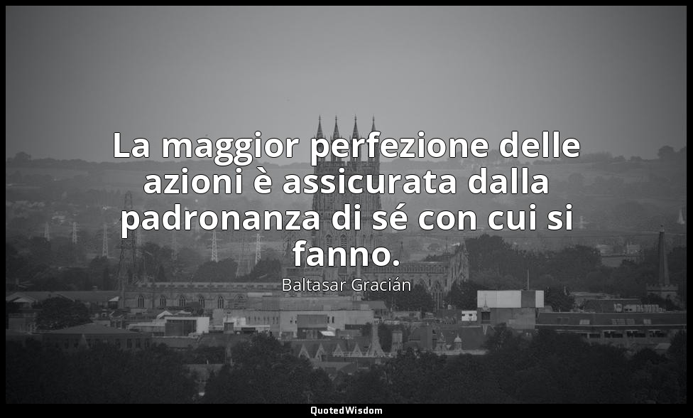 La maggior perfezione delle azioni è assicurata dalla padronanza di sé con cui s — Baltasar Gracián