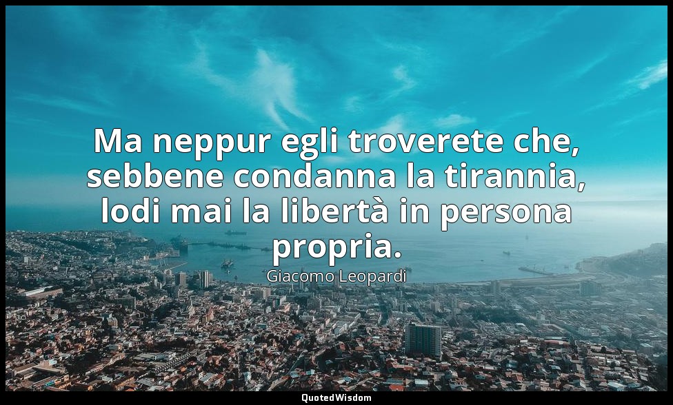 Ma neppur egli troverete che, sebbene condanna la tirannia, lodi mai la libertà  — Giacomo Leopardi