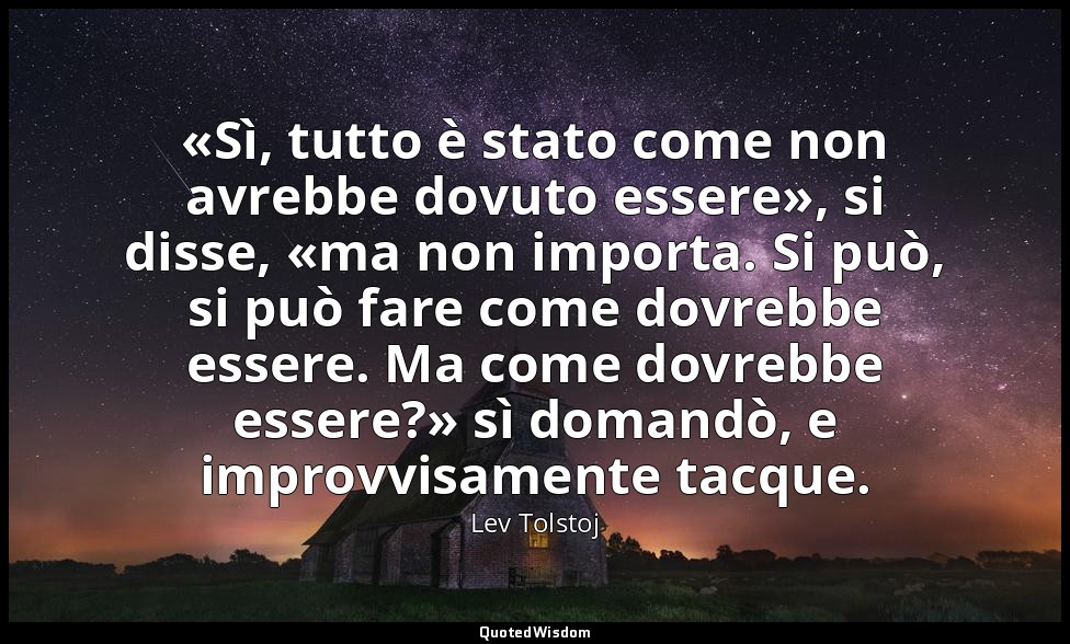 «Sì, tutto è stato come non avrebbe dovuto essere», si disse, «ma non importa. S — Lev Tolstoj