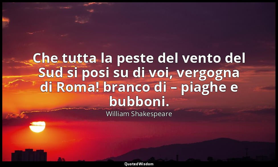Che tutta la peste del vento del Sud si posi su di voi, vergogna di Roma! branco — William Shakespeare