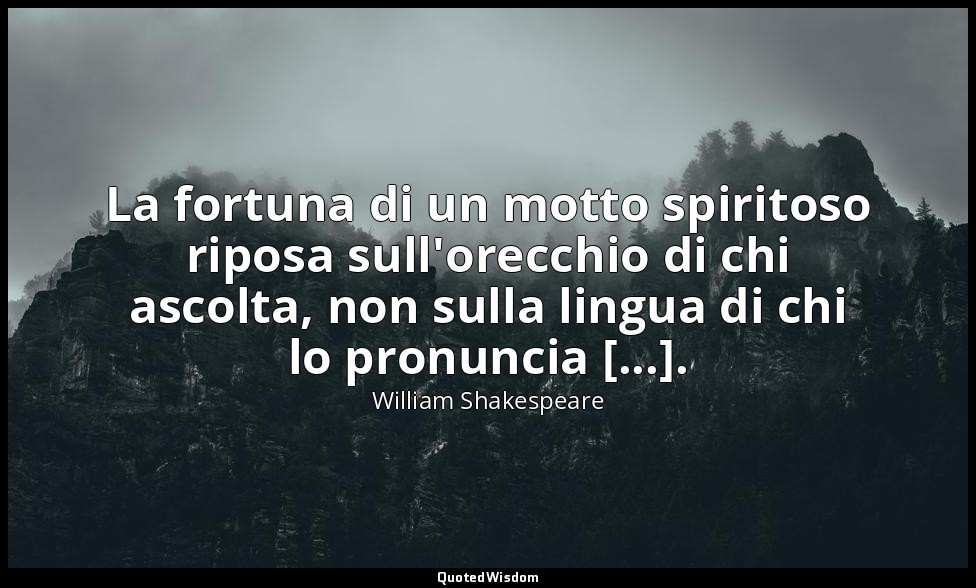 La fortuna di un motto spiritoso riposa sull'orecchio di chi ascolta, non sulla  — William Shakespeare