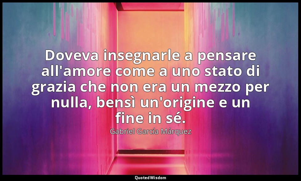 Doveva insegnarle a pensare all'amore come a uno stato di grazia che non era un  — Gabriel García Márquez