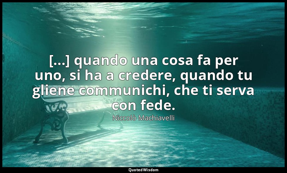 [...] quando una cosa fa per uno, si ha a credere, quando tu gliene communichi,  — Niccolò Machiavelli