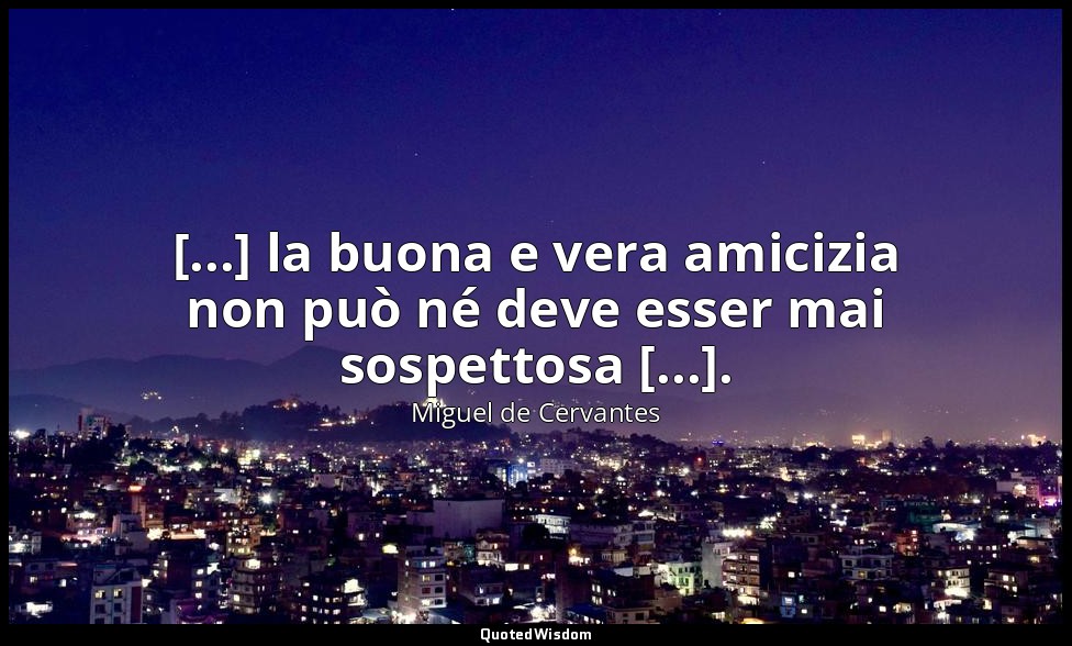 [...] la buona e vera amicizia non può né deve esser mai sospettosa [...]. — Miguel de Cervantes