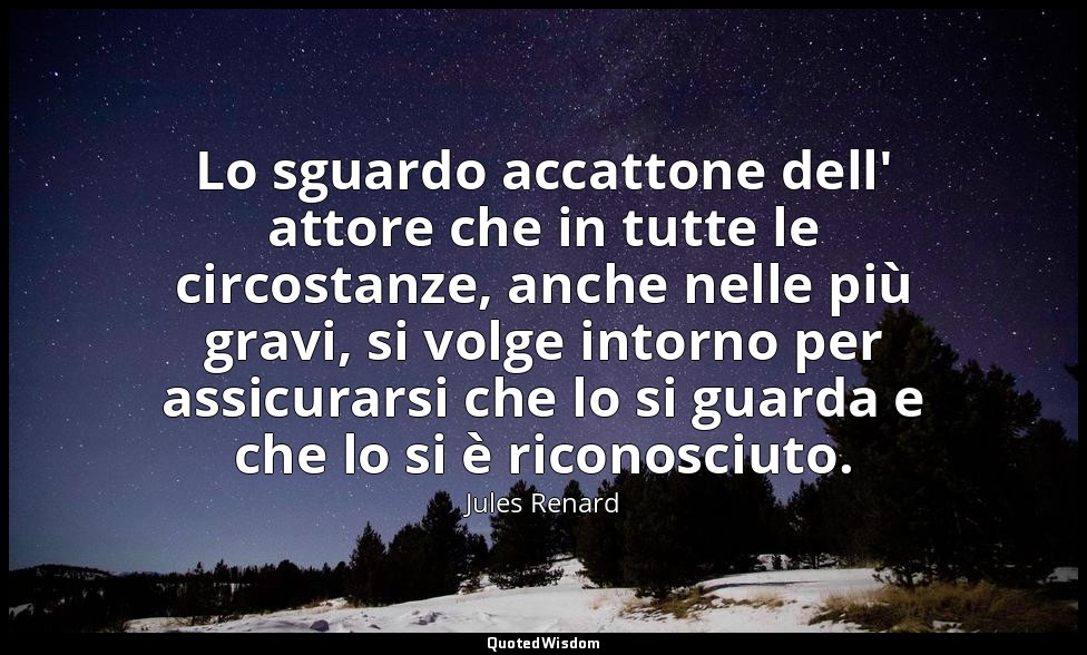 Lo sguardo accattone dell' attore che in tutte le circostanze, anche nelle più g — Jules Renard