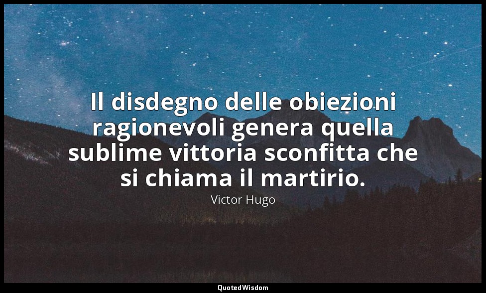 Il disdegno delle obiezioni ragionevoli genera quella sublime vittoria sconfitta — Victor Hugo