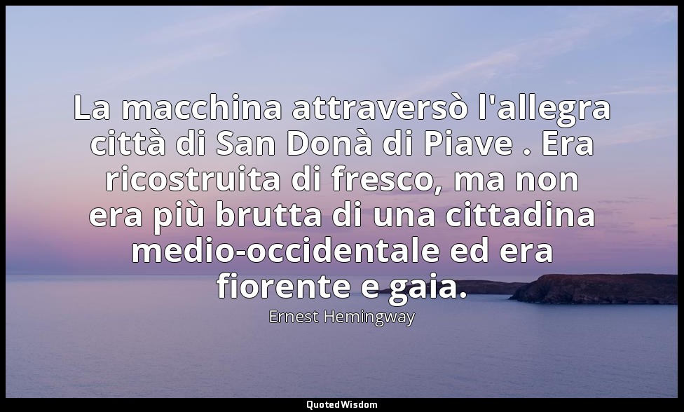 La macchina attraversò l'allegra città di San Donà di Piave . Era ricostruita di — Ernest Hemingway