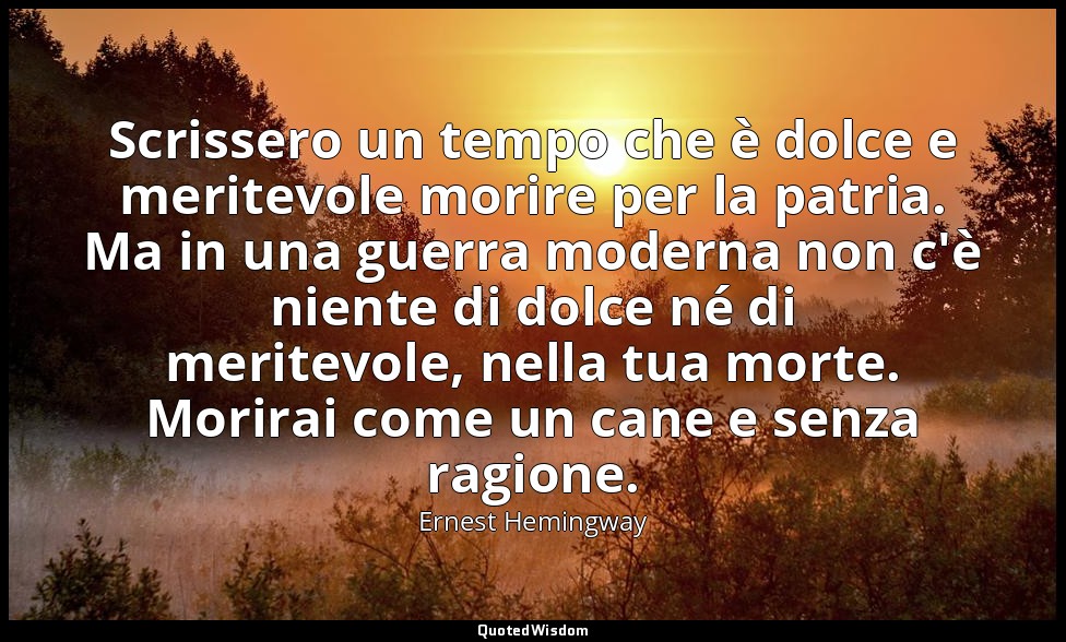 Scrissero un tempo che è dolce e meritevole morire per la patria. Ma in una guer — Ernest Hemingway