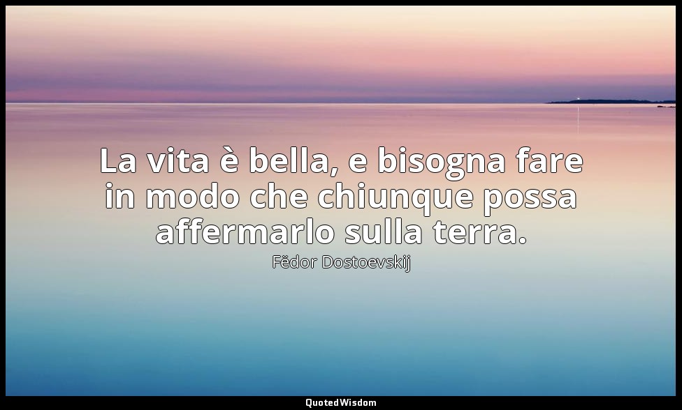 La vita è bella, e bisogna fare in modo che chiunque possa affermarlo sulla terr — Fëdor Dostoevskij