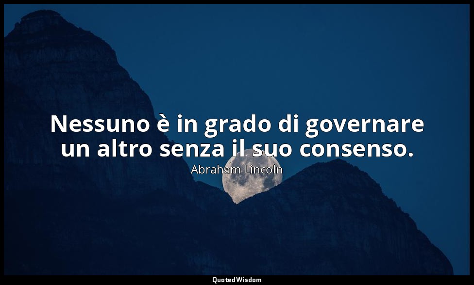 Nessuno è in grado di governare un altro senza il suo consenso. — Abraham Lincoln