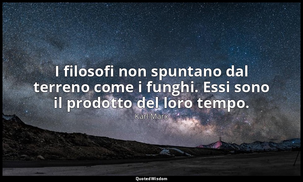 I filosofi non spuntano dal terreno come i funghi. Essi sono il prodotto del lor — Karl Marx