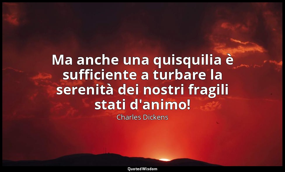 Ma anche una quisquilia è sufficiente a turbare la serenità dei nostri fragili s — Charles Dickens