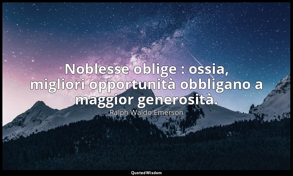 Noblesse oblige : ossia, migliori opportunità obbligano a maggior generosità. — Ralph Waldo Emerson