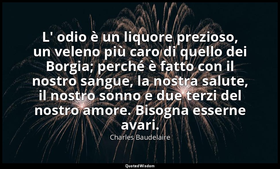 L' odio è un liquore prezioso, un veleno più caro di quello dei Borgia; perché è — Charles Baudelaire
