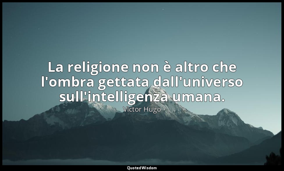 La religione non è altro che l'ombra gettata dall'universo sull'intelligenza uma — Victor Hugo
