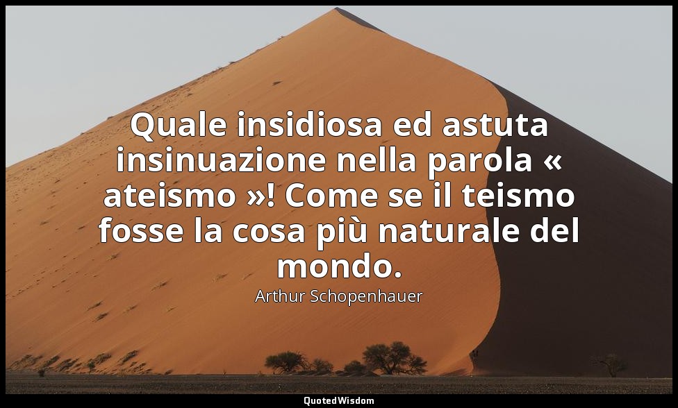Quale insidiosa ed astuta insinuazione nella parola « ateismo »! Come se il teis — Arthur Schopenhauer