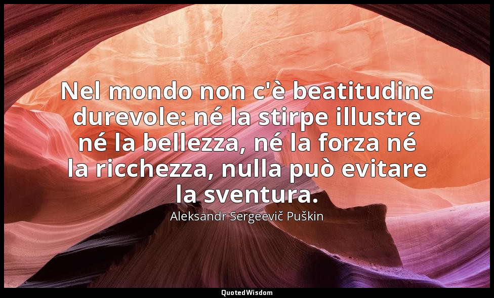 Nel mondo non c'è beatitudine durevole: né la stirpe illustre né la bellezza, né — Aleksandr Sergeevič Puškin