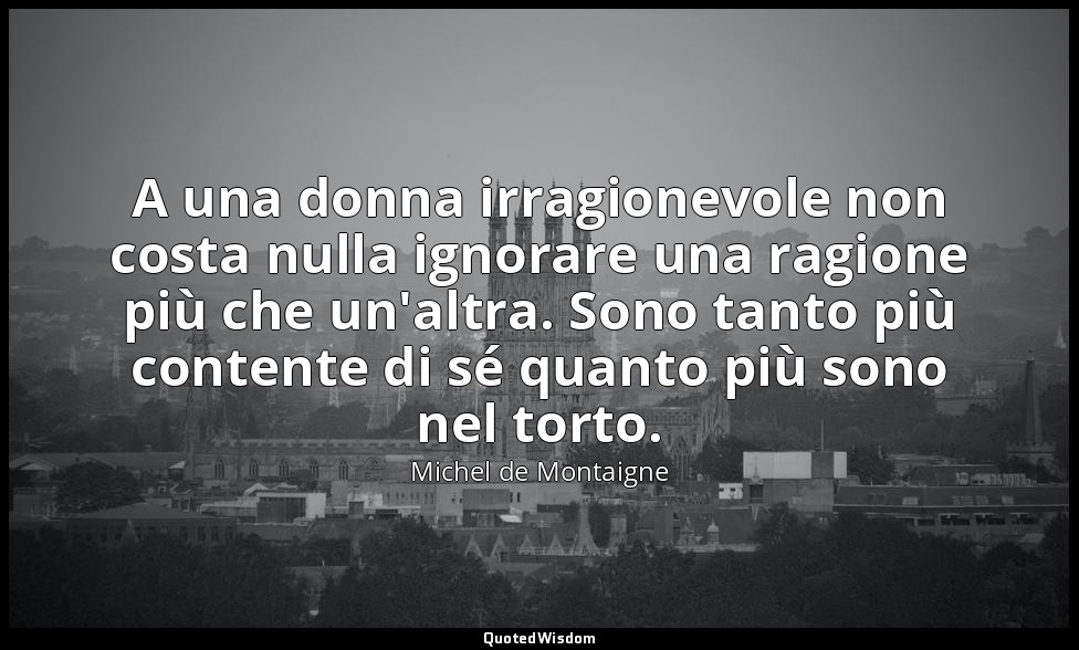 A una donna irragionevole non costa nulla ignorare una ragione più che un'altra. — Michel de Montaigne