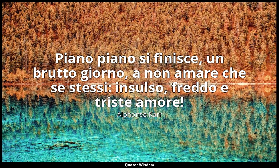 Piano piano si finisce, un brutto giorno, a non amare che se stessi: insulso, fr — Alphonse Karr