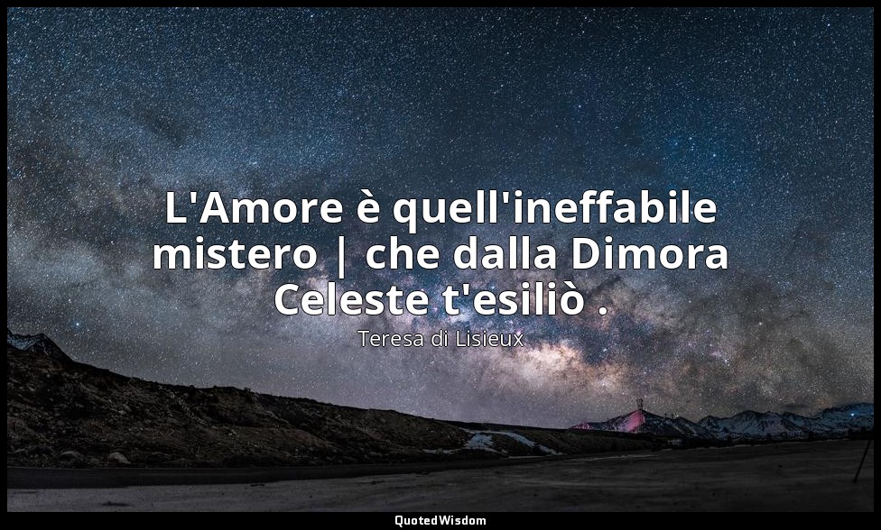 L'Amore è quell'ineffabile mistero | che dalla Dimora Celeste t'esiliò . — Teresa di Lisieux