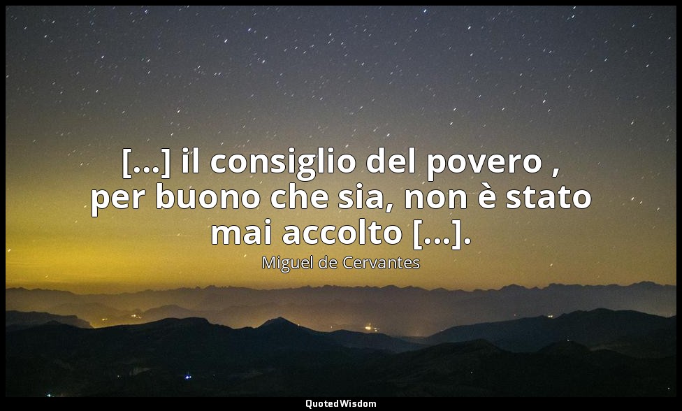 [...] il consiglio del povero , per buono che sia, non è stato mai accolto [...] — Miguel de Cervantes