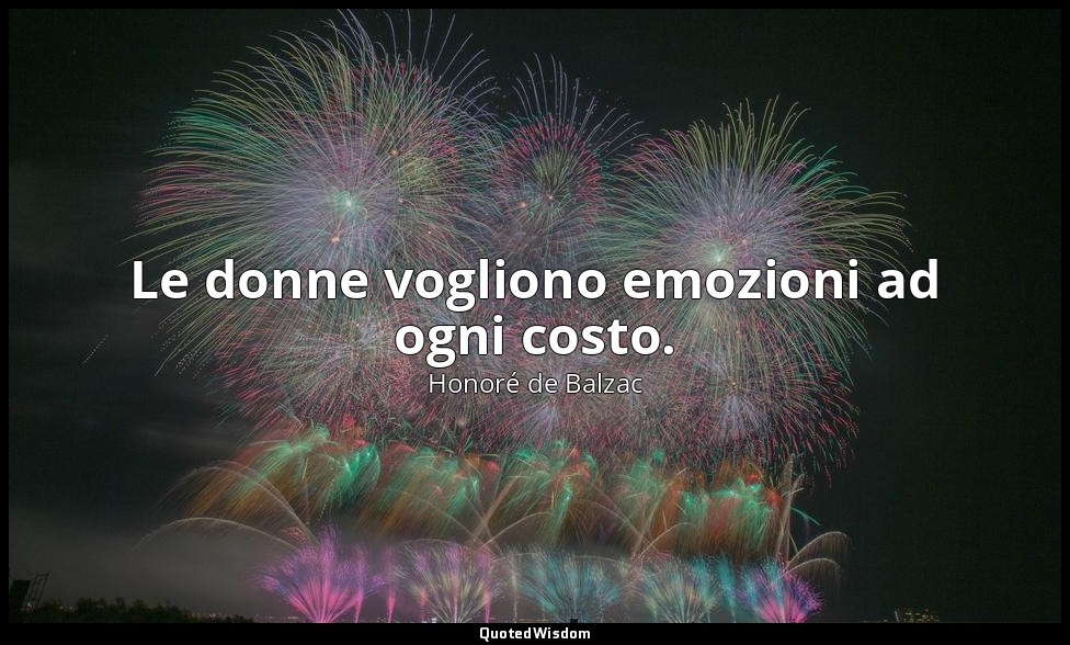 Le donne vogliono emozioni ad ogni costo. — Honoré de Balzac