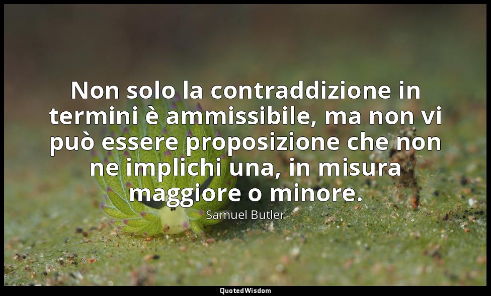 Non solo la contraddizione in termini è ammissibile, ma non vi può essere propos — Samuel Butler