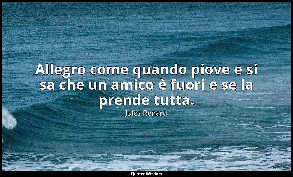 Allegro come quando piove e si sa che un amico è fuori e se la prende tutta. (10 — Jules Renard
