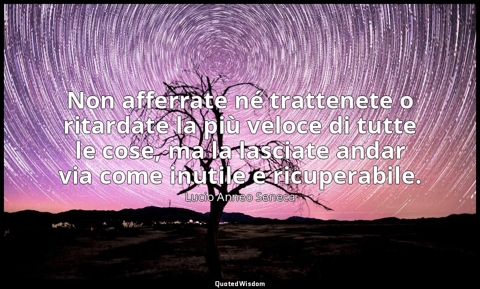 Non afferrate né trattenete o ritardate la più veloce di tutte le cose, ma la la — Lucio Anneo Seneca