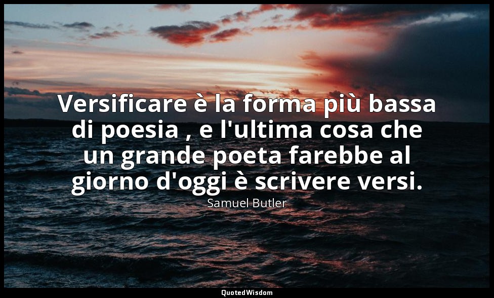 Versificare è la forma più bassa di poesia , e l'ultima cosa che un grande poeta — Samuel Butler
