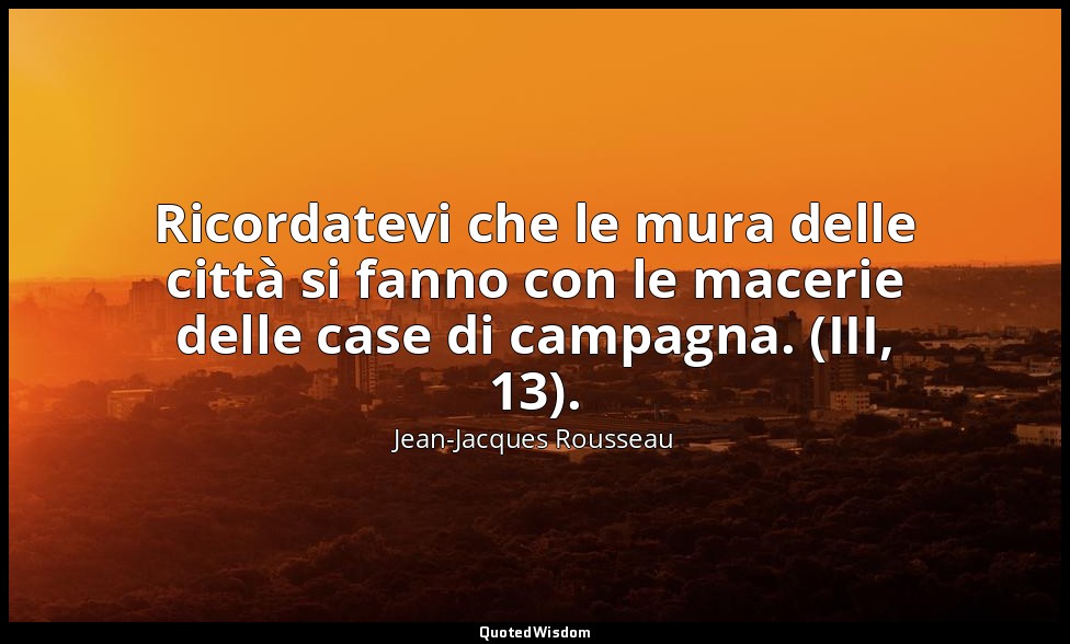 Ricordatevi che le mura delle città si fanno con le macerie delle case di campag — Jean-Jacques Rousseau